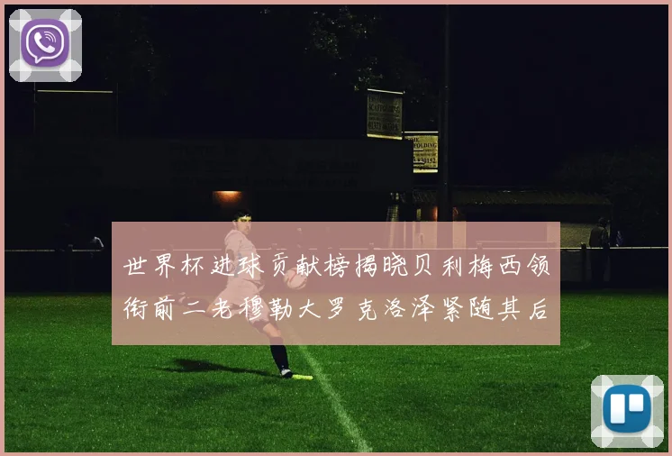世界杯进球贡献榜揭晓贝利梅西领衔前二老穆勒大罗克洛泽紧随其后