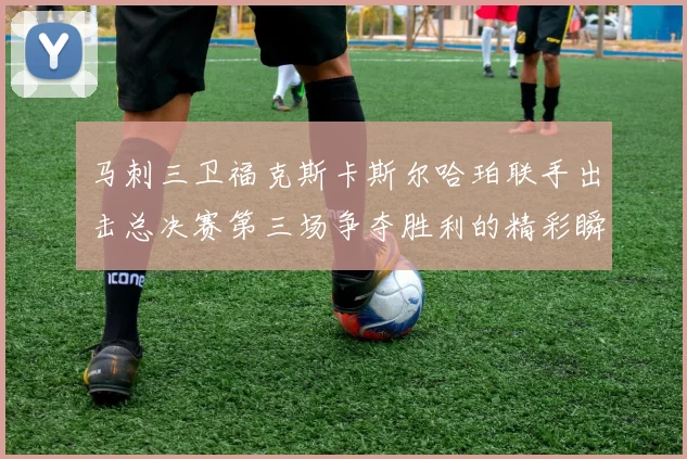 马刺三卫福克斯卡斯尔哈珀联手出击总决赛第三场争夺胜利的精彩瞬间