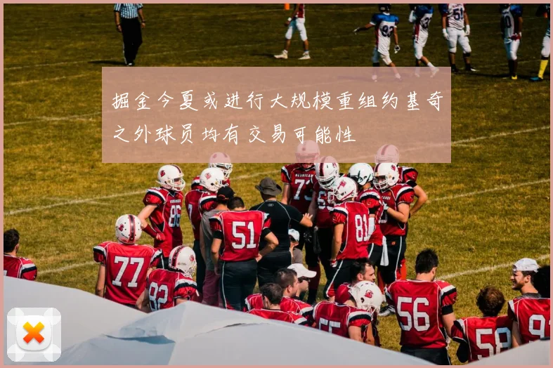 掘金今夏或进行大规模重组约基奇之外球员均有交易可能性