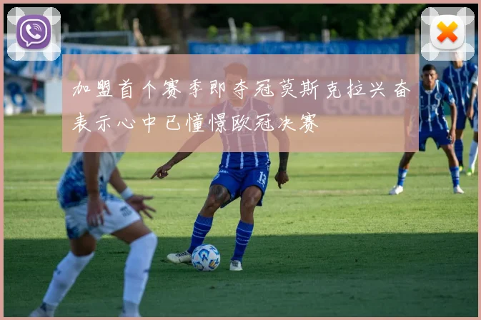 加盟首个赛季即夺冠莫斯克拉兴奋表示心中已憧憬欧冠决赛