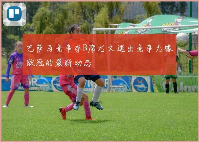 巴萨马竞争夺B席尤文退出竞争无缘欧冠的最新动态
