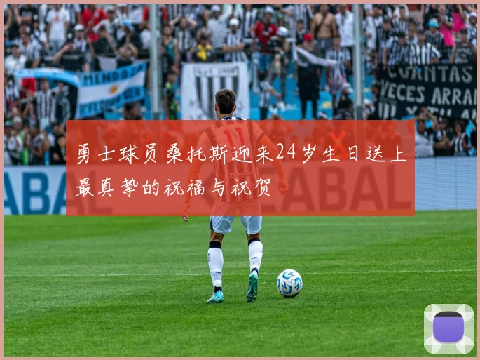 勇士球员桑托斯迎来24岁生日送上最真挚的祝福与祝贺