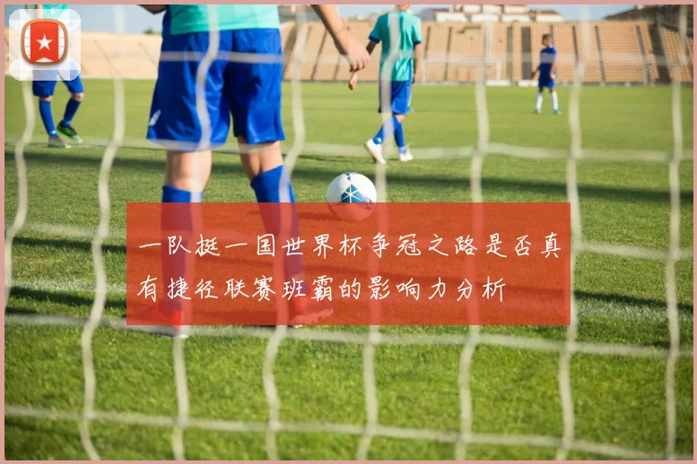 一队挺一国世界杯争冠之路是否真有捷径联赛班霸的影响力分析