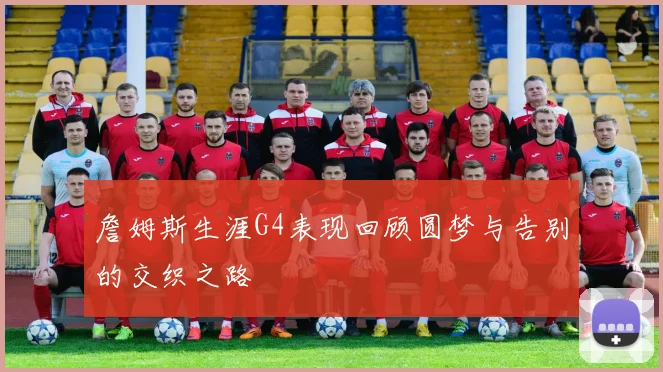 詹姆斯生涯G4表现回顾圆梦与告别的交织之路