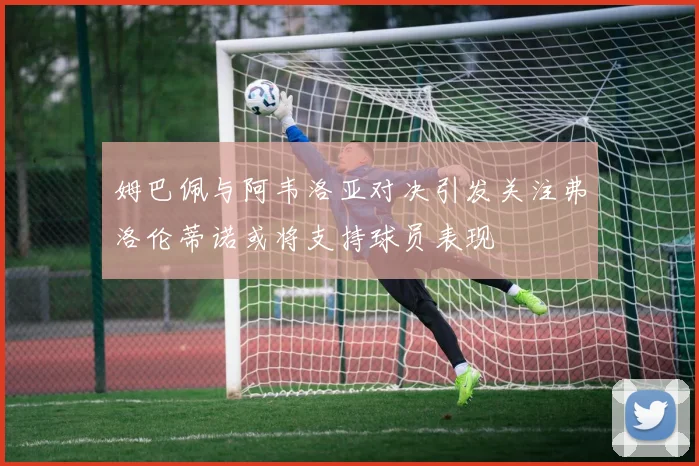 姆巴佩与阿韦洛亚对决引发关注弗洛伦蒂诺或将支持球员表现