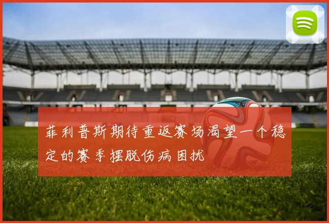 菲利普斯期待重返赛场渴望一个稳定的赛季摆脱伤病困扰
