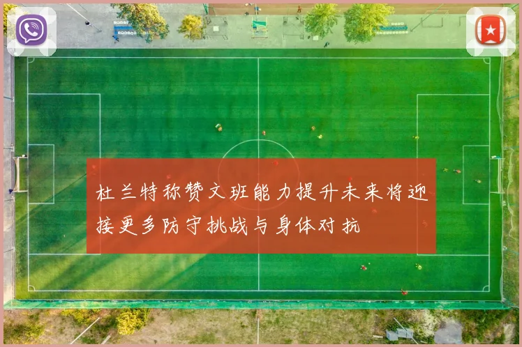 杜兰特称赞文班能力提升未来将迎接更多防守挑战与身体对抗
