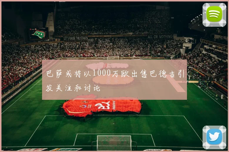巴萨或将以1000万欧出售巴德吉引发关注和讨论