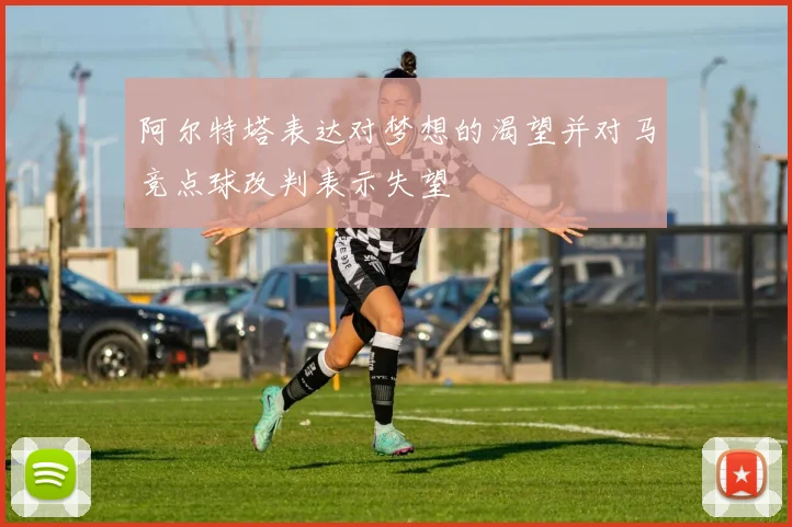 阿尔特塔表达对梦想的渴望并对马竞点球改判表示失望