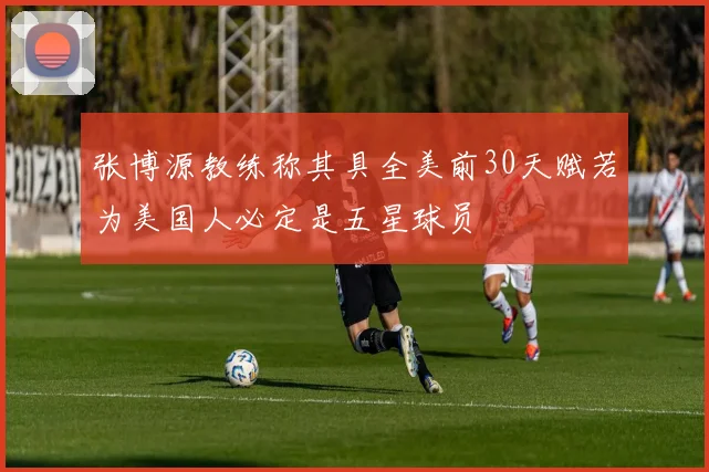 张博源教练称其具全美前30天赋若为美国人必定是五星球员