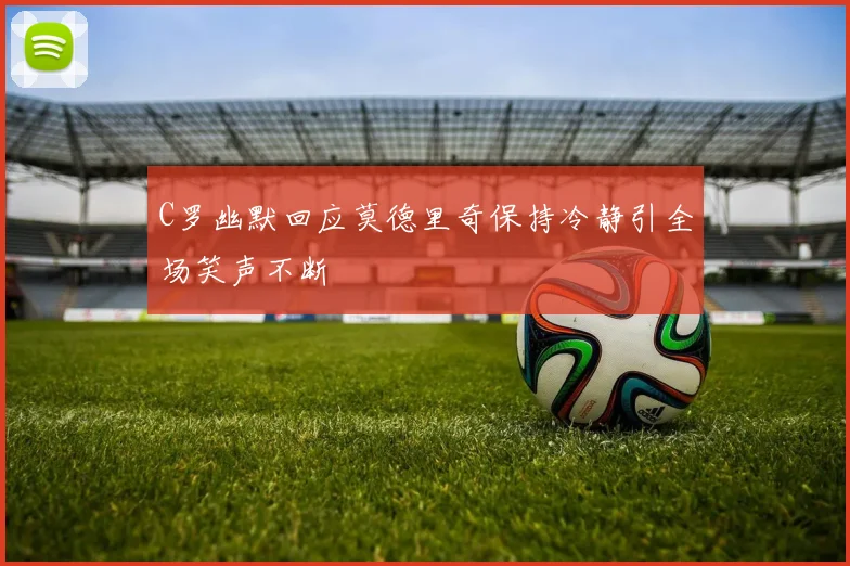 C罗幽默回应莫德里奇保持冷静引全场笑声不断