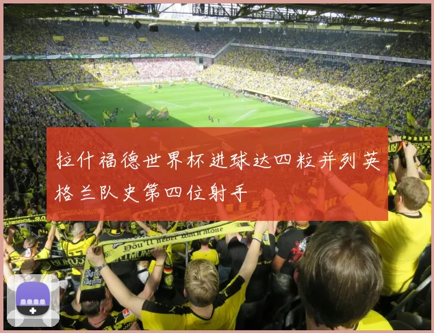 拉什福德世界杯进球达四粒并列英格兰队史第四位射手