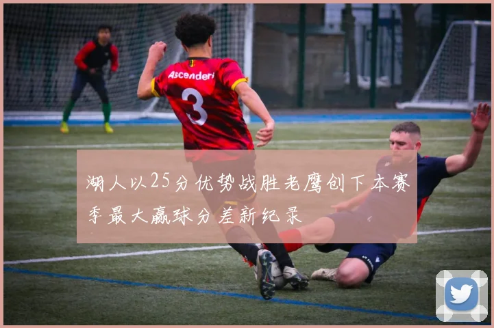 湖人以25分优势战胜老鹰创下本赛季最大赢球分差新纪录